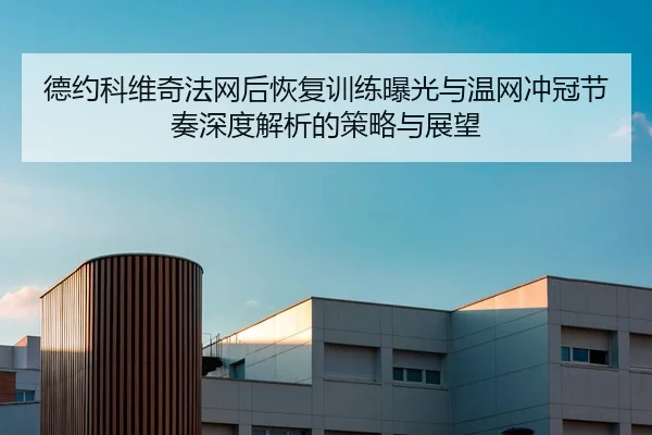德约科维奇法网后恢复训练曝光与温网冲冠节奏深度解析的策略与展望