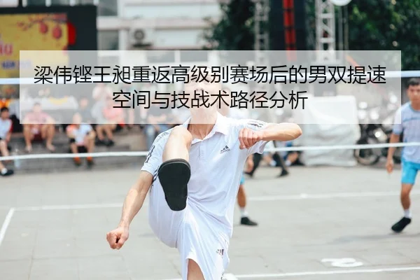 梁伟铿王昶重返高级别赛场后的男双提速空间与技战术路径分析
