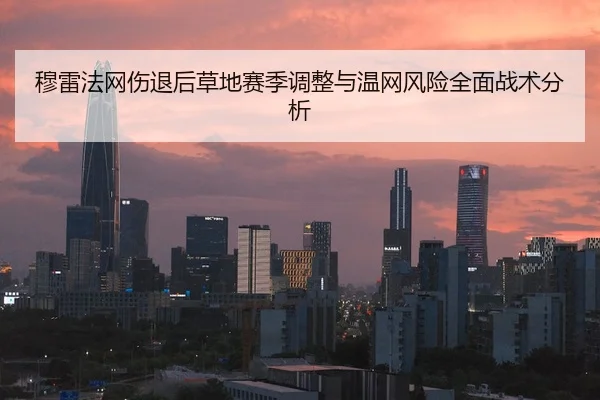 穆雷法网伤退后草地赛季调整与温网风险全面战术分析