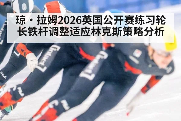 琼·拉姆2026英国公开赛练习轮长铁杆调整适应林克斯策略分析