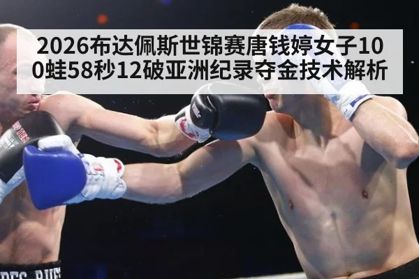 2026布达佩斯世锦赛唐钱婷女子100蛙58秒12破亚洲纪录夺金技术解析