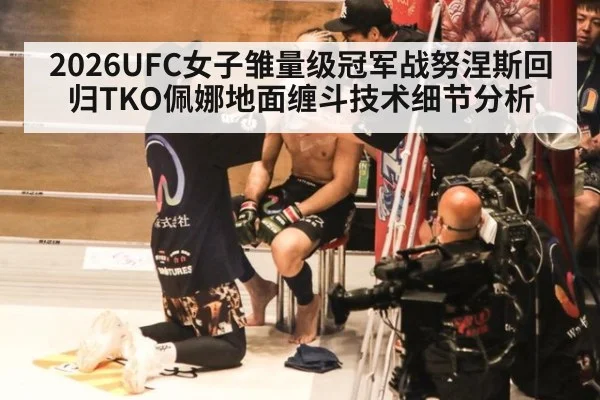 2026UFC女子雏量级冠军战努涅斯回归TKO佩娜地面缠斗技术细节分析