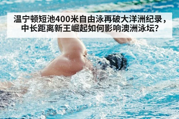 温宁顿短池400米自由泳再破大洋洲纪录,中长距离新王崛起如何影响澳洲泳坛?