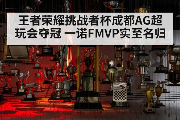 王者荣耀挑战者杯成都AG超玩会夺冠 一诺FMVP实至名归