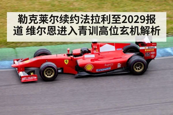 勒克莱尔续约法拉利至2029报道 维尔恩进入青训高位玄机解析