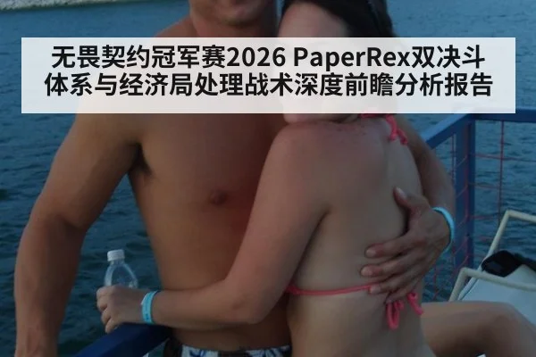 无畏契约冠军赛2026 PaperRex双决斗体系与经济局处理战术深度前瞻分析报告