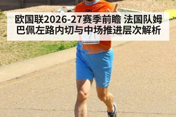 欧国联2026-27赛季前瞻 法国队姆巴佩左路内切与中场推进层次解析