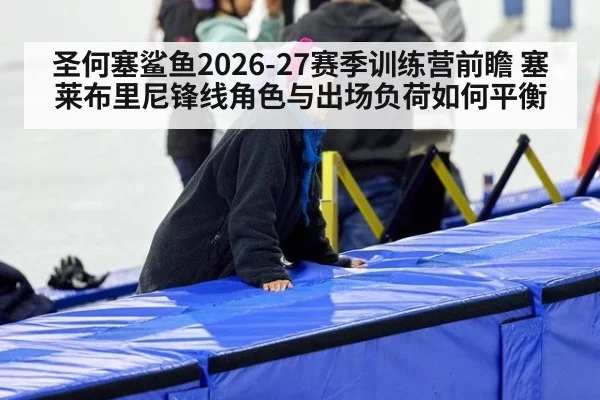 圣何塞鲨鱼2026-27赛季训练营前瞻 塞莱布里尼锋线角色与出场负荷如何平衡