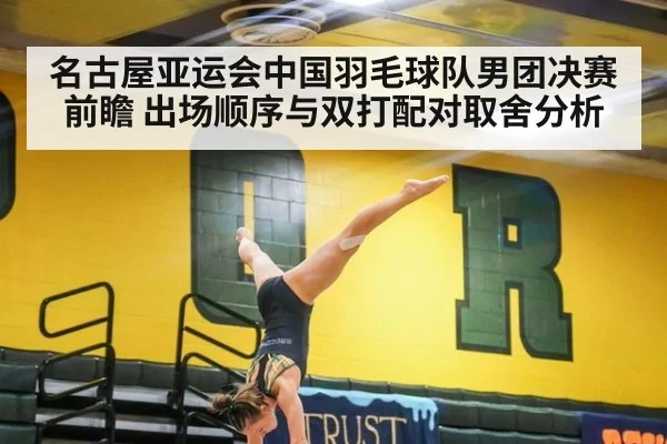 名古屋亚运会中国羽毛球队男团决赛前瞻 出场顺序与双打配对取舍分析
