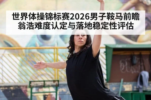 世界体操锦标赛2026男子鞍马前瞻 翁浩难度认定与落地稳定性评估