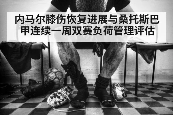 内马尔膝伤恢复进展与桑托斯巴甲连续一周双赛负荷管理评估