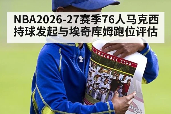 NBA2026-27赛季76人马克西持球发起与埃奇库姆跑位评估